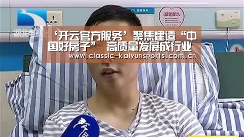 ‘开云官方服务’聚焦建造“中国好房子” 高质量发展成行业大势(图1) 开云体育赛事