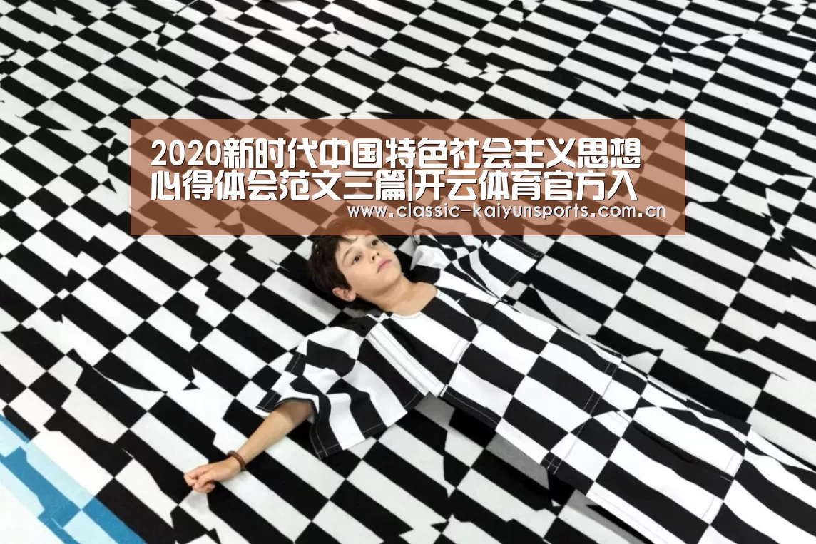 2020新时代中国特色社会主义思想心得体会范文三篇|开云体育官方入口(图1) KAIYUN首页