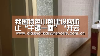 我国特色小镇建设应防止“千镇一面”‘开云体育赛事’(图4) 开云官方服务